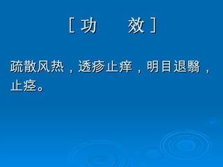 [ 功  效 ] 疏散风热，透疹止痒，明目退翳， 止痉。 
