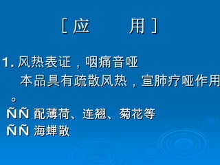 [ 应  用 ] 1. 风热表证，咽痛音哑 本品具有疏散风热，宣肺疗哑作用。 —— 配薄荷、连翘、菊花等 —— 海蝉散 
