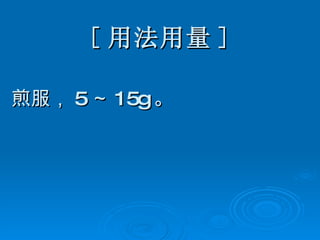 [ 用法用量 ] 煎服， 5 ～ 15g 。   