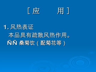 [ 应  用 ] 1. 风热表证 本品具有疏散风热作用。 —— 桑菊饮（配菊花等） 