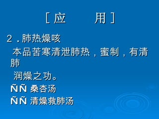 [ 应  用 ] ２ . 肺热燥咳 本品苦寒清泄肺热，蜜制，有清肺 润燥之功。   —— 桑杏汤 —— 清燥救肺汤 