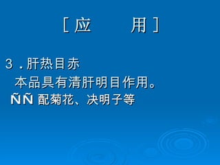 [ 应  用 ] ３ . 肝热目赤 本品具有清肝明目作用。 —— 配菊花、决明子等   