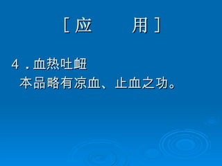 [ 应  用 ] ４ . 血热吐衄 本品略有凉血、止血之功。 