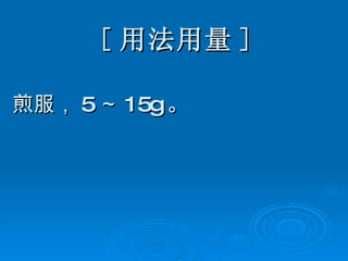 [ 用法用量 ] 煎服， 5 ～ 15g 。   