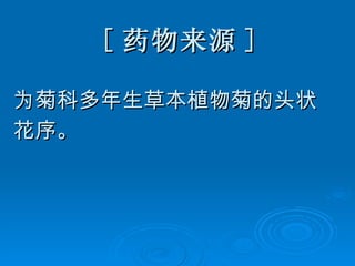 [ 药物来源 ] 为菊科多年生草本植物菊的头状 花序。 