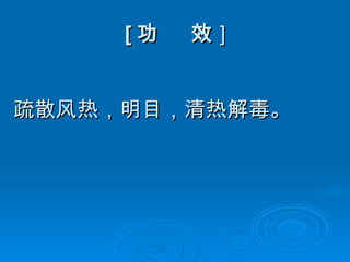 [ 功  效 ] 疏散风热，明目，清热解毒。 