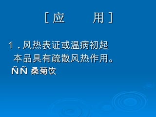 [ 应  用 ] １ . 风热表证或温病初起 本品具有疏散风热作用。 —— 桑菊饮 