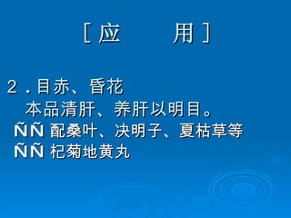 [ 应  用 ] ２ . 目赤、昏花 本品清肝、养肝以明目。 —— 配桑叶、决明子、夏枯草等 —— 杞菊地黄丸  