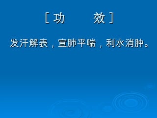 [ 功  效 ] 发汗解表，宣肺平喘，利水消肿。 