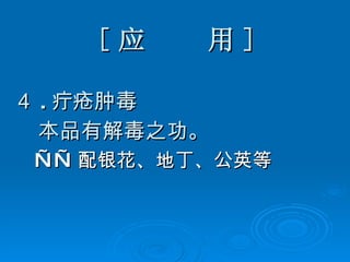 [ 应  用 ] ４ . 疔疮肿毒 本品有解毒之功。 —— 配银花、地丁、公英等   