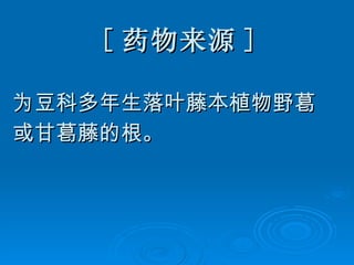 [ 药物来源 ] 为豆科多年生落叶藤本植物野葛 或甘葛藤的根。 