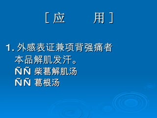 [ 应  用 ] 1. 外感表证兼项背强痛者 本品解肌发汗。 —— 柴葛解肌汤 —— 葛根汤 