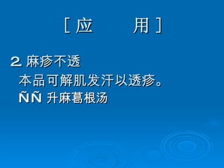 [ 应  用 ] 2. 麻疹不透 本品可解肌发汗以透疹。 —— 升麻葛根汤   