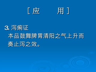 [ 应  用 ] 3. 泻痢证 本品鼓舞脾胃清阳之气上升而 奏止泻之效。 