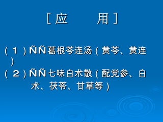 [ 应  用 ] （ 1 ）——葛根芩连汤（黄芩、黄连） （ 2 ）——七味白术散（配党参、白 术、茯苓、甘草等） 