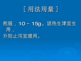 [ 用法用量 ] 煎服， 10 ～ 15g 。退热生津宜生用， 升阳止泻宜煨用。   