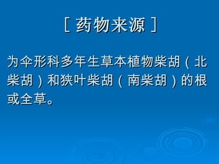 [ 药物来源 ] 为伞形科多年生草本植物柴胡（北 柴胡）和狭叶柴胡（南柴胡）的根 或全草。 