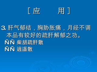 [ 应  用 ] 3. 肝气郁结，胸胁胀痛，月经不调 本品有较好的疏肝解郁之功。 —— 柴胡疏肝散 —— 逍遥散 