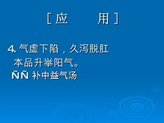 [ 应  用 ] 4. 气虚下陷，久泻脱肛 本品升举阳气。 —— 补中益气汤   