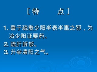 [ 特  点 ] 1. 善于疏散少阳半表半里之邪，为 治少阳证要药。 2. 疏肝解郁。 3. 升举清阳之气。   