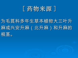 [ 药物来源 ] 为毛莨科多年生草本植物大三叶升 麻或兴安升麻（北升麻）和升麻的 根茎。 