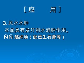[ 应  用 ] 3. 风水水肿 本品具有发汗利水消肿作用。 —— 越婢汤（配伍生石膏等） 