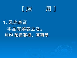 [ 应  用 ] 1. 风热表证 本品有解表之功。 —— 配伍葛根、薄荷等   