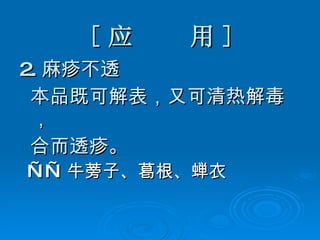 [ 应  用 ] 2. 麻疹不透 本品既可解表，又可清热解毒， 合而透疹。 —— 牛蒡子、葛根、蝉衣   