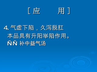 [ 应  用 ] 4. 气虚下陷，久泻脱肛 本品具有升阳举陷作用。 —— 补中益气汤   