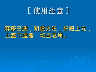 [ 使用注意 ] 麻疹已透，阴虚火旺，肝阳上亢，上盛下虚者，均当忌用。 