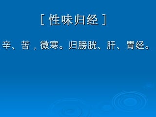 [ 性味归经 ] 辛、苦，微寒。归膀胱、肝、胃经。 