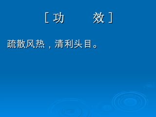 [ 功  效 ] 疏散风热，清利头目。 