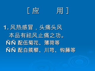 [ 应  用 ] 1. 风热感冒，头痛头风 本品有祛风止痛之功。 —— 配伍菊花、薄荷等   —— 配白蒺藜、川芎、钩藤等 
