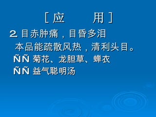 [ 应  用 ] 2. 目赤肿痛，目昏多泪 本品能疏散风热，清利头目。 —— 菊花、龙胆草、蝉衣   —— 益气聪明汤 