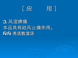 [ 应  用 ] 3. 风湿痹痛 本品具有祛风止痛作用。 —— 羌活胜湿汤 