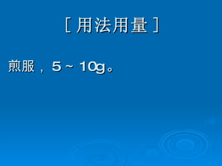 [ 用法用量 ] 煎服， 5 ～ 10g 。   