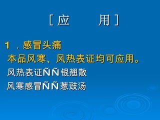 [ 应  用 ] 1 ．感冒头痛 本品风寒、风热表证均可应用。 风热表证——银翘散 风寒感冒——葱豉汤   