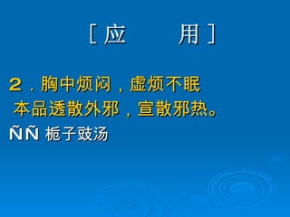 [ 应  用 ] 2 ．胸中烦闷，虚烦不眠 本品透散外邪，宣散邪热。 —— 栀子豉汤   