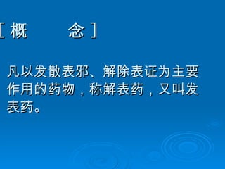 [ 概  念 ] 凡以发散表邪、解除表证为主要 作用的药物，称解表药，又叫发 表药。 