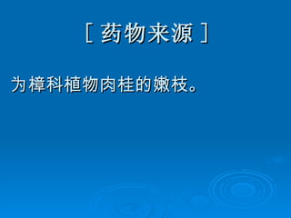 [ 药物来源 ] 为樟科植物肉桂的嫩枝。   