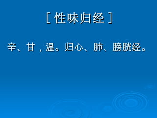 [ 性味归经 ] 辛、甘，温。归心、肺、膀胱经。 