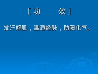 [ 功  效 ] 发汗解肌，温通经脉，助阳化气。 