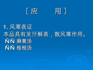 [ 应  用 ] 1. 风寒表证 本品具有发汗解表，散风寒作用。 —— 麻黄汤 —— 桂枝汤 