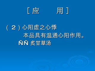 [ 应  用 ] （ 2 ）心阳虚之心悸 本品具有温通心阳作用。 —— 炙甘草汤 