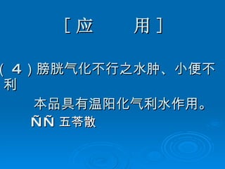 [ 应  用 ] （ 4 ）膀胱气化不行之水肿、小便不利 本品具有温阳化气利水作用。 —— 五苓散 