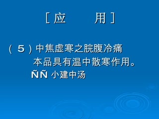 [ 应  用 ] （ 5 ）中焦虚寒之脘腹冷痛 本品具有温中散寒作用。 —— 小建中汤 
