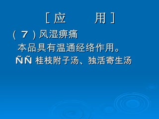 [ 应  用 ] （ 7 ）风湿痹痛 本品具有温通经络作用。 —— 桂枝附子汤、独活寄生汤 