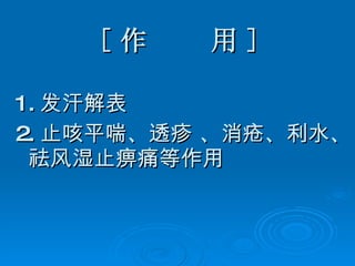 [ 作  用 ] 1. 发汗解表 2. 止咳平喘、透疹 、消疮、利水、祛风湿止痹痛等作用 
