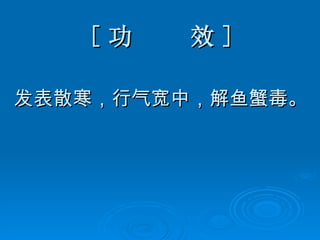 [ 功  效 ] 发表散寒，行气宽中，解鱼蟹毒。 