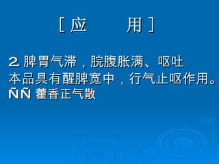 [ 应  用 ] 2. 脾胃气滞，脘腹胀满、呕吐 本品具有醒脾宽中，行气止呕作用。 —— 藿香正气散   